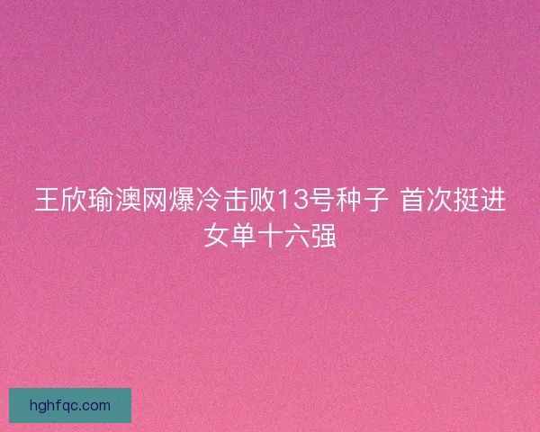 王欣瑜澳网爆冷击败13号种子 首次挺进女单十六强