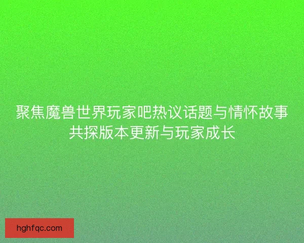 聚焦魔兽世界玩家吧热议话题与情怀故事共探版本更新与玩家成长