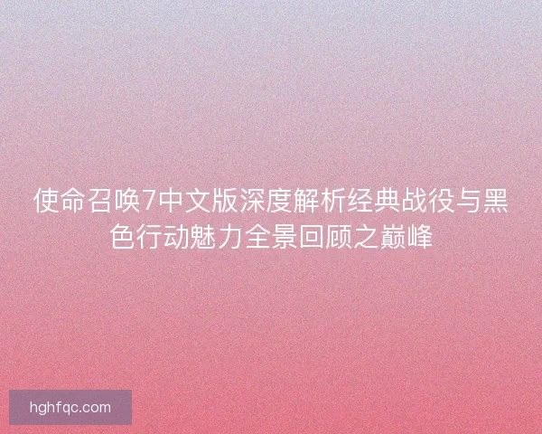 使命召唤7中文版深度解析经典战役与黑色行动魅力全景回顾之巅峰