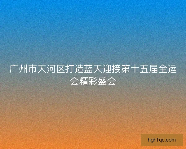 广州市天河区打造蓝天迎接第十五届全运会精彩盛会