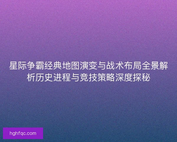星际争霸经典地图演变与战术布局全景解析历史进程与竞技策略深度探秘