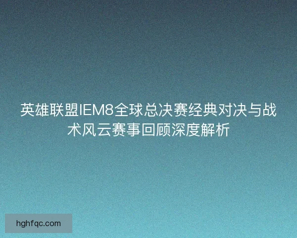 英雄联盟IEM8全球总决赛经典对决与战术风云赛事回顾深度解析