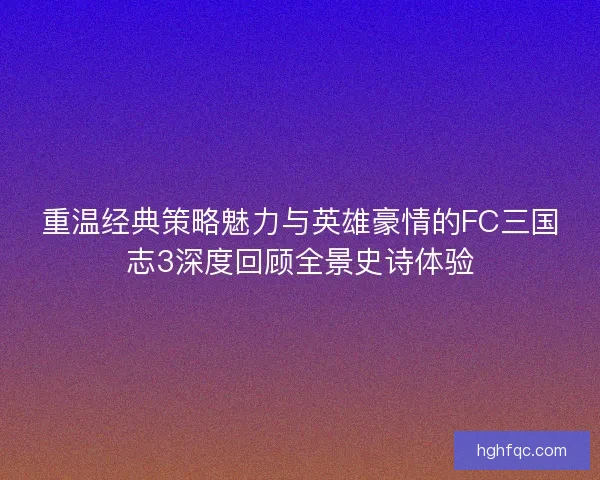 重温经典策略魅力与英雄豪情的FC三国志3深度回顾全景史诗体验