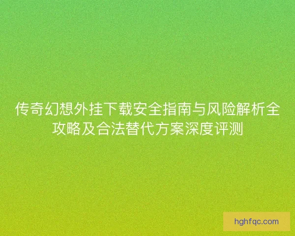 传奇幻想外挂下载安全指南与风险解析全攻略及合法替代方案深度评测