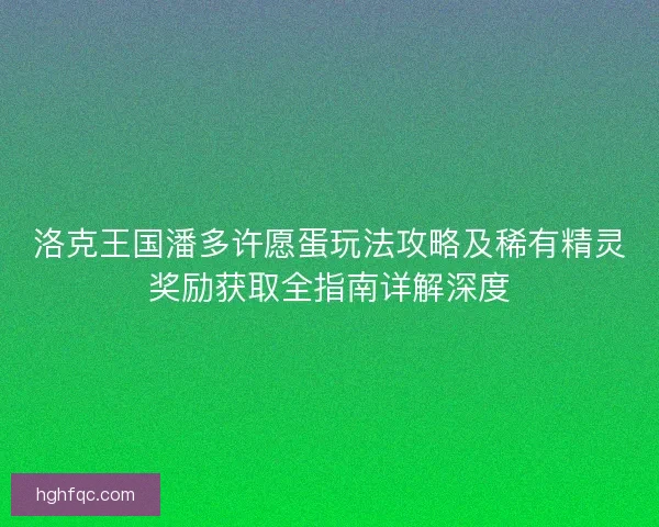 洛克王国潘多许愿蛋玩法攻略及稀有精灵奖励获取全指南详解深度