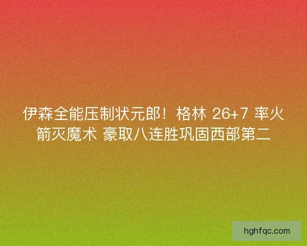 伊森全能压制状元郎！格林 26+7 率火箭灭魔术 豪取八连胜巩固西部第二
