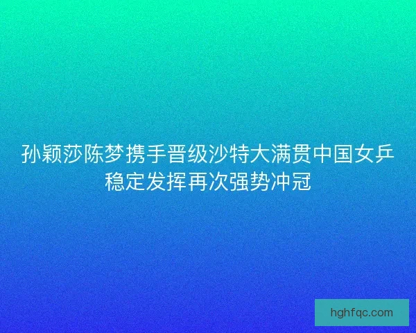 孙颖莎陈梦携手晋级沙特大满贯中国女乒稳定发挥再次强势冲冠